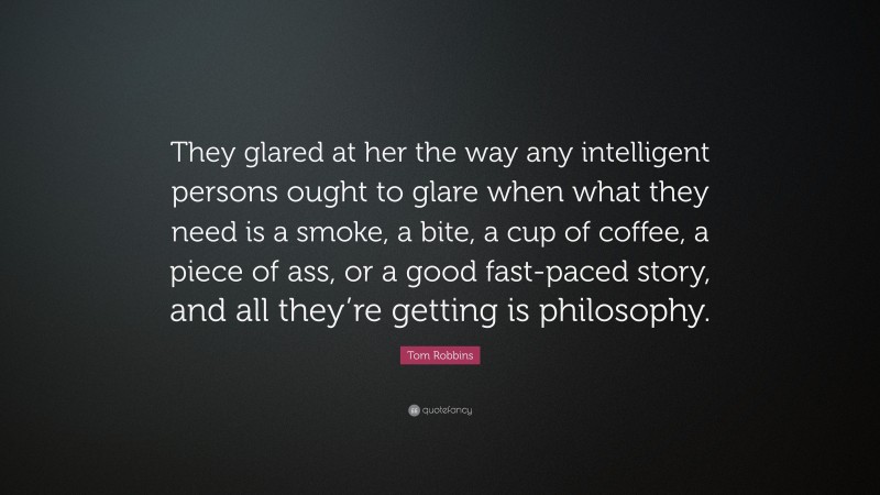 Tom Robbins Quote: “They glared at her the way any intelligent persons ought to glare when what they need is a smoke, a bite, a cup of coffee, a piece of ass, or a good fast-paced story, and all they’re getting is philosophy.”