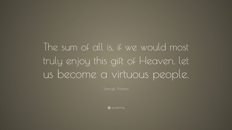 Samuel Adams Quote: “The sum of all is, if we would most truly enjoy this gift of Heaven, let us become a virtuous people.”