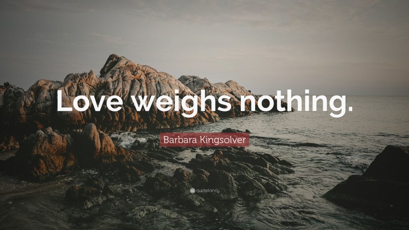 Barbara Kingsolver Quote: “Love weighs nothing.”