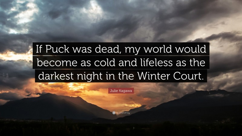 Julie Kagawa Quote: “If Puck was dead, my world would become as cold and lifeless as the darkest night in the Winter Court.”
