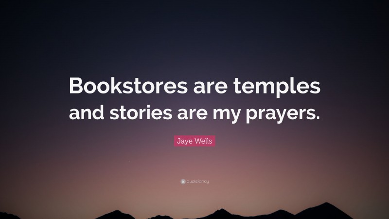 Jaye Wells Quote: “Bookstores are temples and stories are my prayers.”