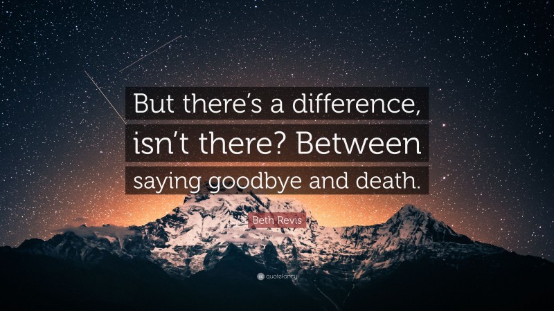 Beth Revis Quote: “But there’s a difference, isn’t there? Between saying goodbye and death.”