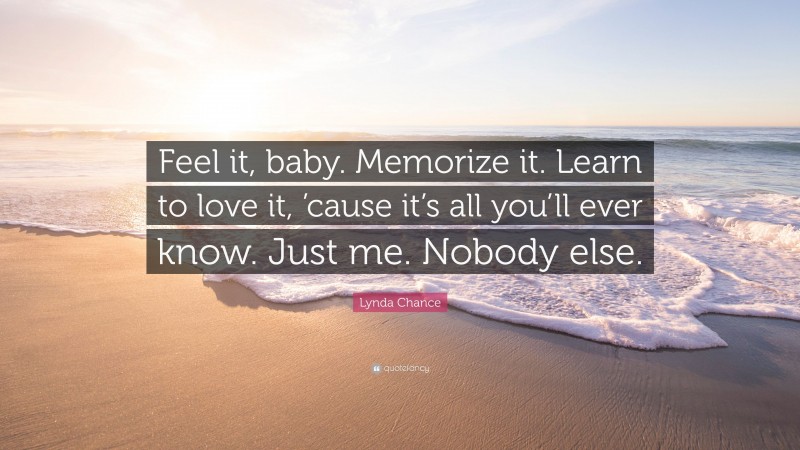 Lynda Chance Quote: “Feel it, baby. Memorize it. Learn to love it, ’cause it’s all you’ll ever know. Just me. Nobody else.”