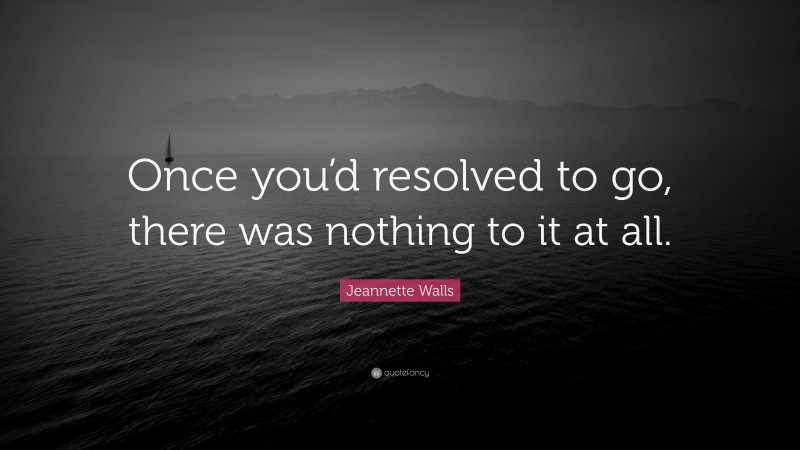 Jeannette Walls Quote: “Once you’d resolved to go, there was nothing to it at all.”
