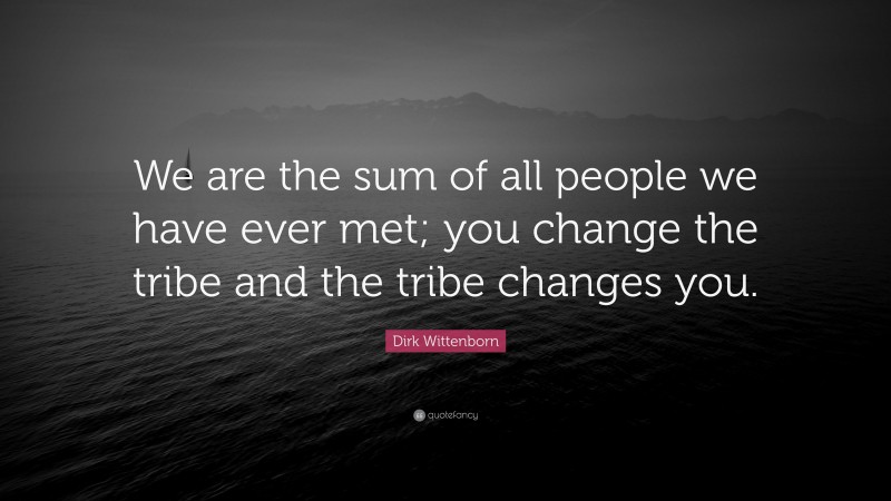 Dirk Wittenborn Quote: “We are the sum of all people we have ever met; you change the tribe and the tribe changes you.”