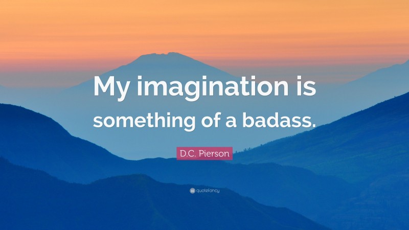 D.C. Pierson Quote: “My imagination is something of a badass.”