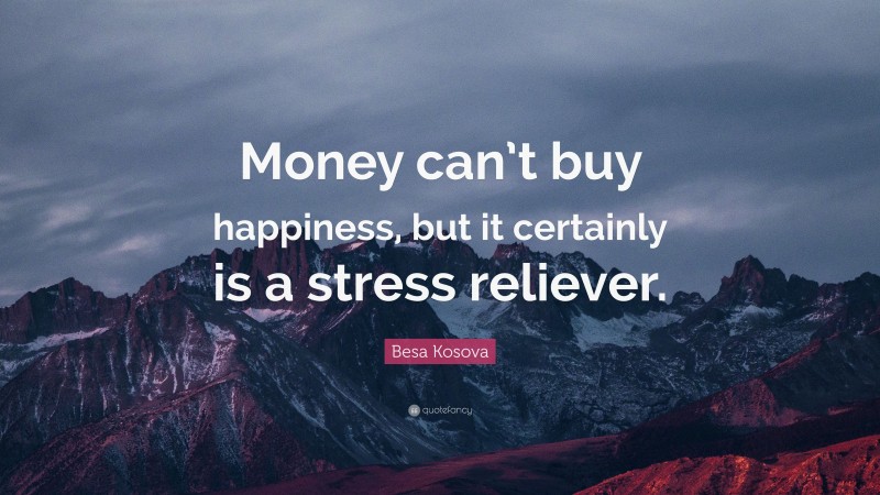 Besa Kosova Quote: “Money can’t buy happiness, but it certainly is a stress reliever.”