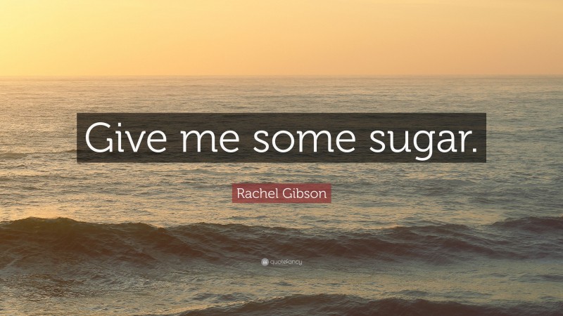 Rachel Gibson Quote: “Give me some sugar.”