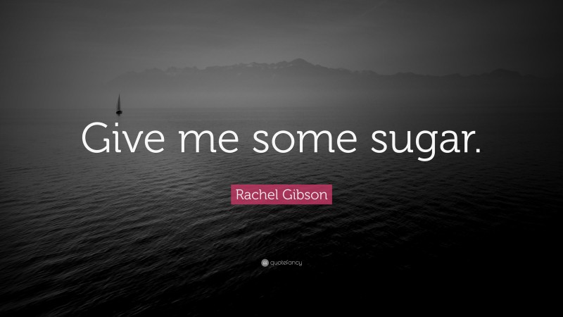 Rachel Gibson Quote: “Give me some sugar.”
