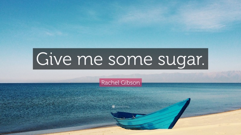Rachel Gibson Quote: “Give me some sugar.”