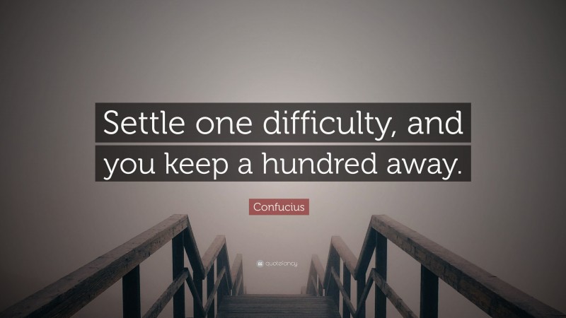 Confucius Quote: “Settle one difficulty, and you keep a hundred away.”