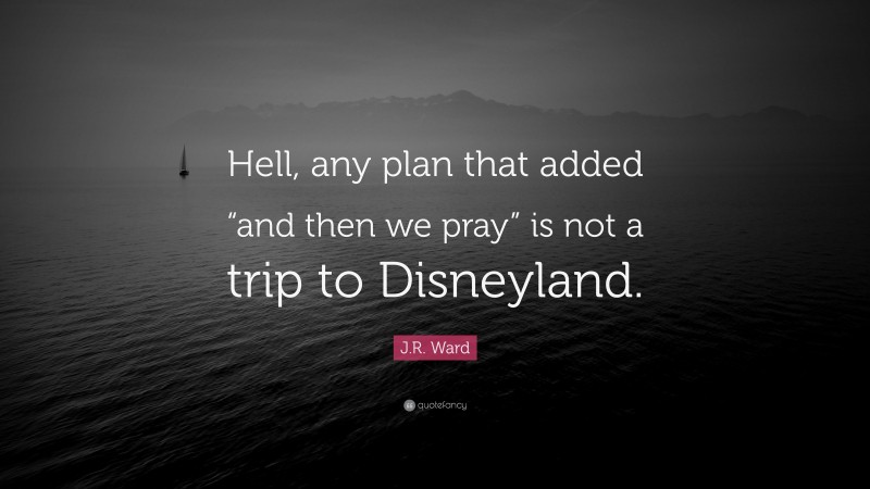 J.R. Ward Quote: “Hell, any plan that added “and then we pray” is not a trip to Disneyland.”