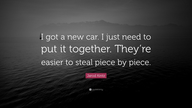 Jarod Kintz Quote: “I got a new car. I just need to put it together. They’re easier to steal piece by piece.”