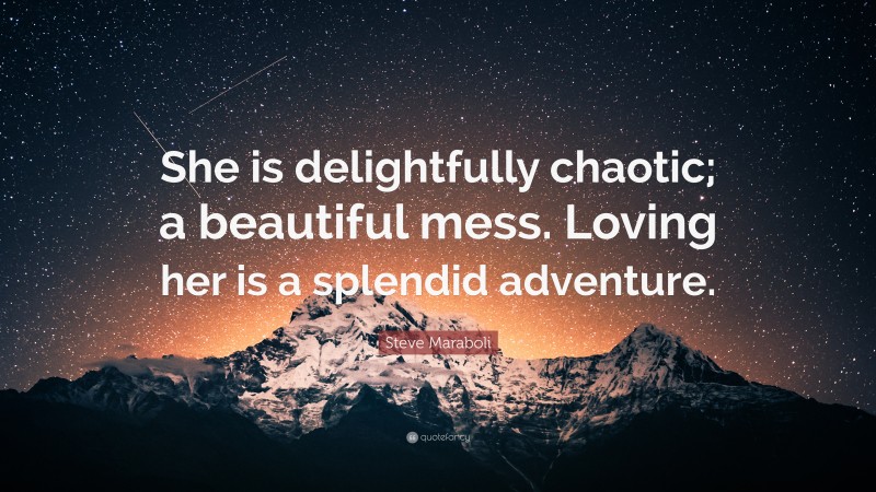 Steve Maraboli Quote: “She is delightfully chaotic; a beautiful mess. Loving her is a splendid adventure.”