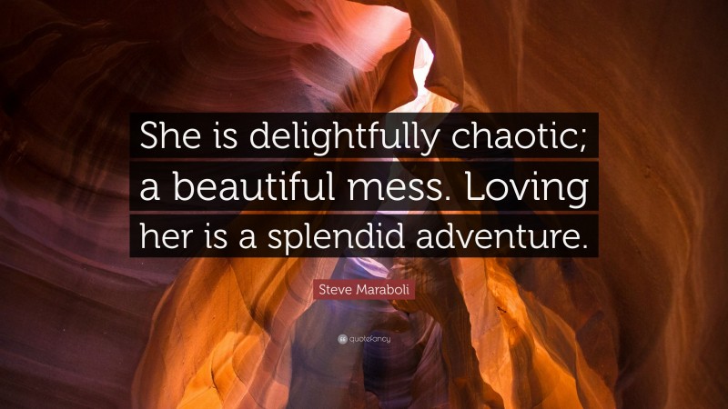Steve Maraboli Quote: “She is delightfully chaotic; a beautiful mess. Loving her is a splendid adventure.”