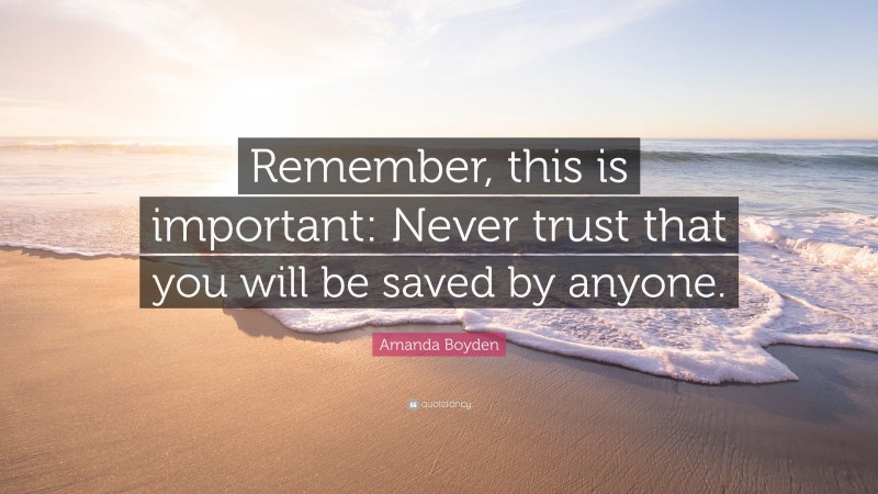 Amanda Boyden Quote: “Remember, this is important: Never trust that you will be saved by anyone.”