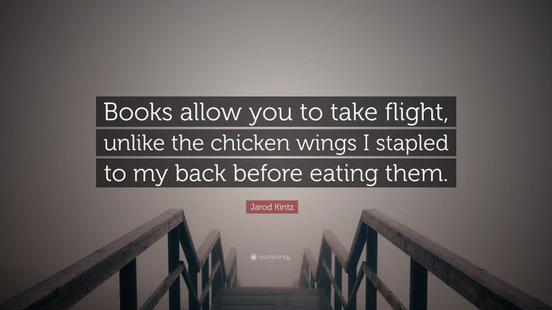 Jarod Kintz Quote: “Books allow you to take flight, unlike the chicken wings I stapled to my back before eating them.”