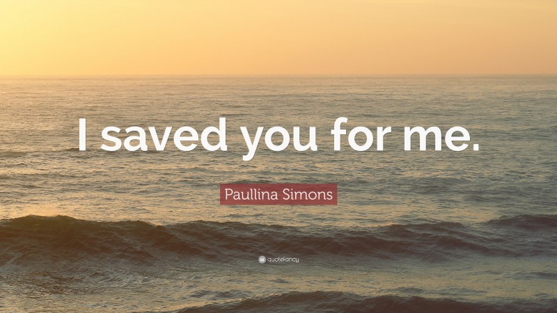 Paullina Simons Quote: “I saved you for me.”
