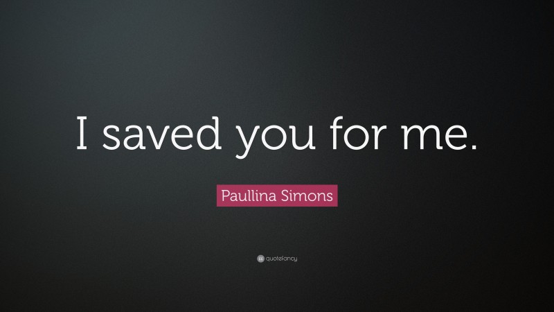 Paullina Simons Quote: “I saved you for me.”