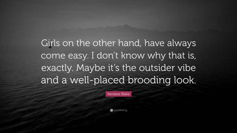 Kendare Blake Quote: “Girls on the other hand, have always come easy. I don’t know why that is, exactly. Maybe it’s the outsider vibe and a well-placed brooding look.”