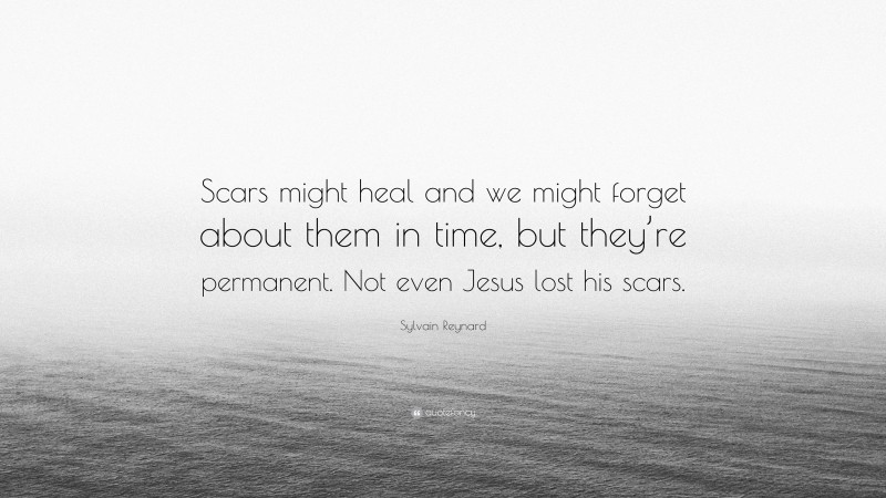 Sylvain Reynard Quote: “Scars might heal and we might forget about them in time, but they’re permanent. Not even Jesus lost his scars.”