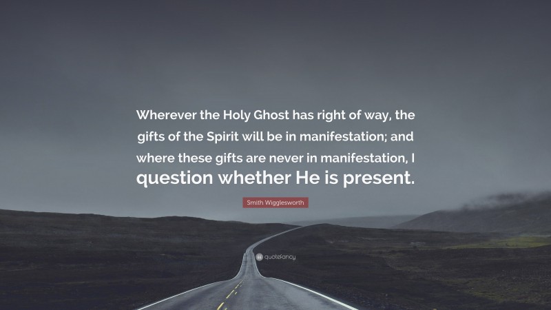 Smith Wigglesworth Quote: “Wherever the Holy Ghost has right of way, the gifts of the Spirit will be in manifestation; and where these gifts are never in manifestation, I question whether He is present.”