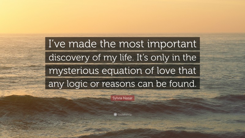 Sylvia Nasar Quote: “I’ve made the most important discovery of my life. It’s only in the mysterious equation of love that any logic or reasons can be found.”