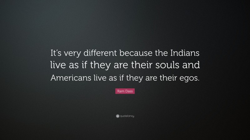 Ram Dass Quote: “It’s very different because the Indians live as if they are their souls and Americans live as if they are their egos.”