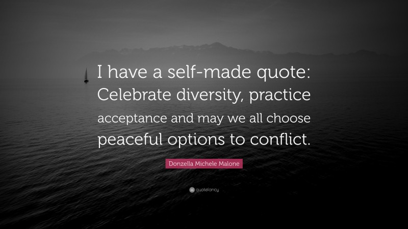 Donzella Michele Malone Quote: “I have a self-made quote: Celebrate diversity, practice acceptance and may we all choose peaceful options to conflict.”
