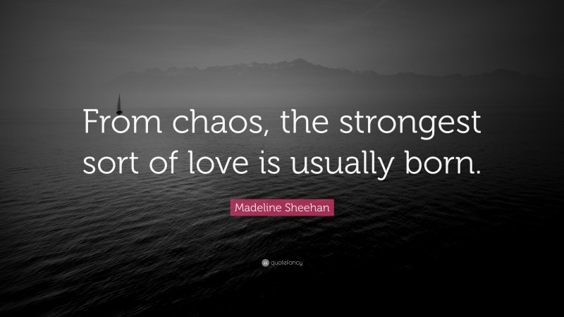 Madeline Sheehan Quote: “From chaos, the strongest sort of love is usually born.”