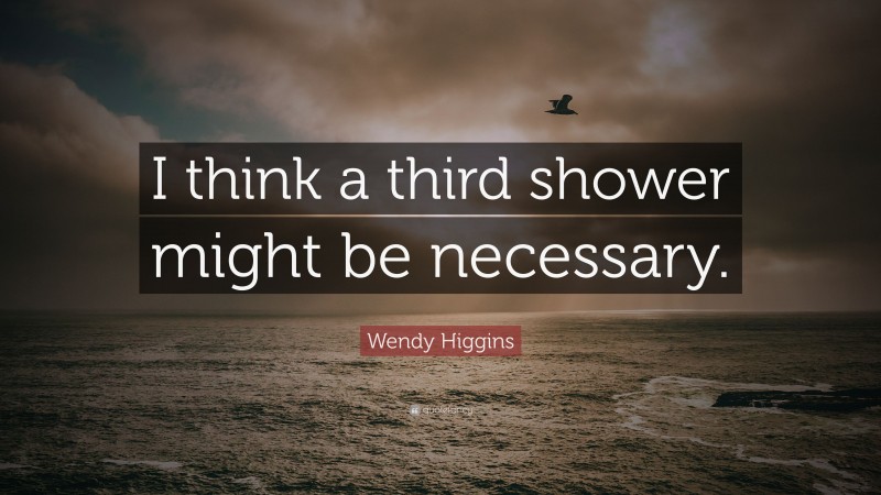Wendy Higgins Quote: “I think a third shower might be necessary.”