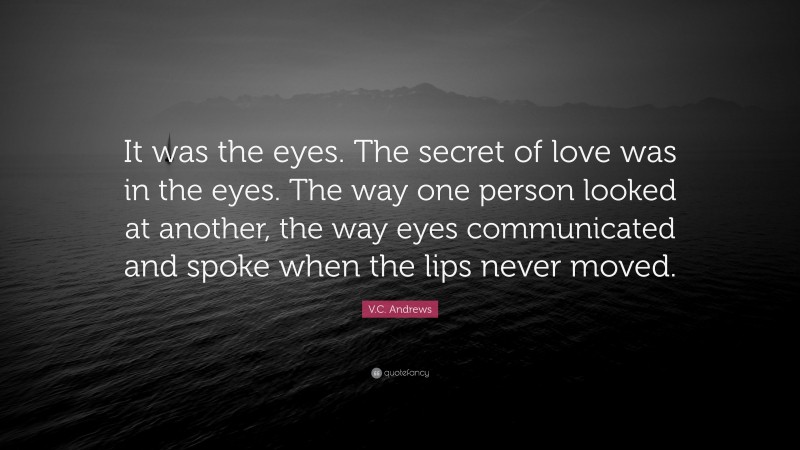 V.C. Andrews Quote: “It was the eyes. The secret of love was in the eyes. The way one person looked at another, the way eyes communicated and spoke when the lips never moved.”