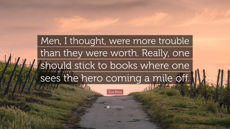 Eva Rice Quote: “Men, I thought, were more trouble than they were worth. Really, one should stick to books where one sees the hero coming a mile off.”