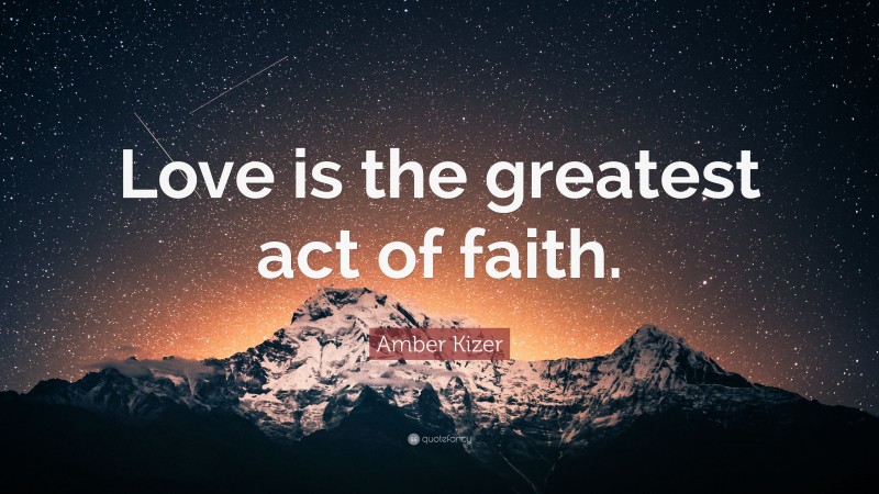 Amber Kizer Quote: “Love is the greatest act of faith.”