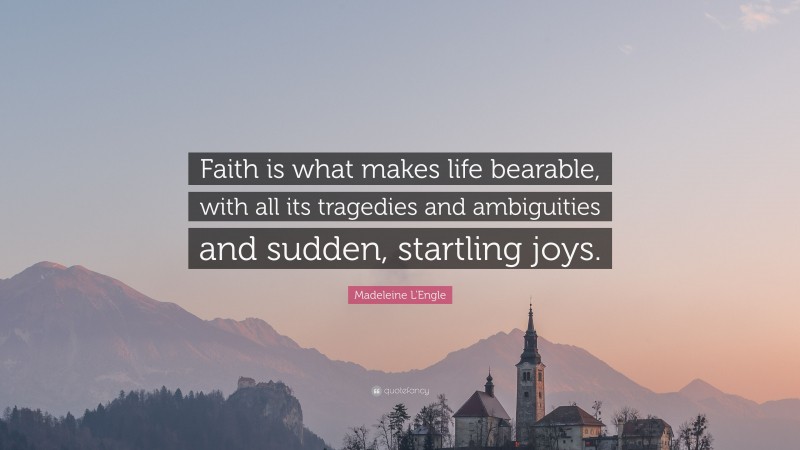 Madeleine L'Engle Quote: “Faith is what makes life bearable, with all its tragedies and ambiguities and sudden, startling joys.”