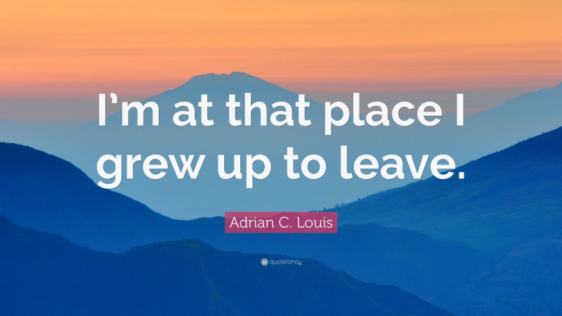 Adrian C. Louis Quote: “I’m at that place I grew up to leave.”