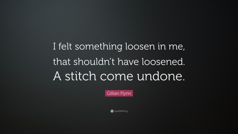 Gillian Flynn Quote: “I felt something loosen in me, that shouldn’t have loosened. A stitch come undone.”