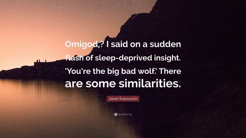 Janet Evanovich Quote: “Omigod,? I said on a sudden flash of sleep-deprived insight. ‘You’re the big bad wolf.’ There are some similarities.”