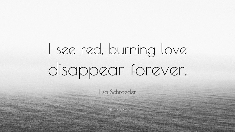 Lisa Schroeder Quote: “I see red, burning love disappear forever.”