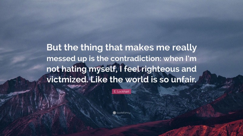 E. Lockhart Quote: “But the thing that makes me really messed up is the contradiction: when I’m not hating myself, I feel righteous and victmized. Like the world is so unfair.”