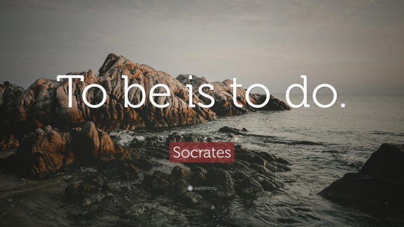 Socrates Quote: “To be is to do.”