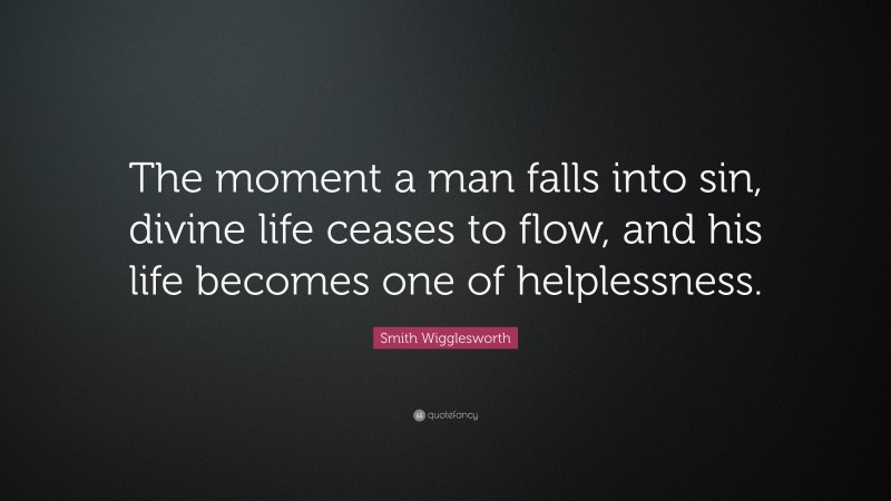 Smith Wigglesworth Quote: “The moment a man falls into sin, divine life ceases to flow, and his life becomes one of helplessness.”