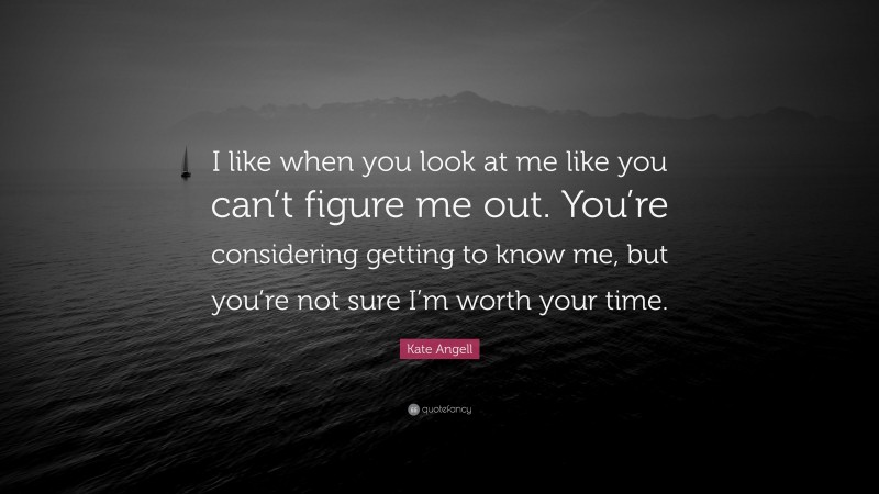 Kate Angell Quote: “I like when you look at me like you can’t figure me out. You’re considering getting to know me, but you’re not sure I’m worth your time.”