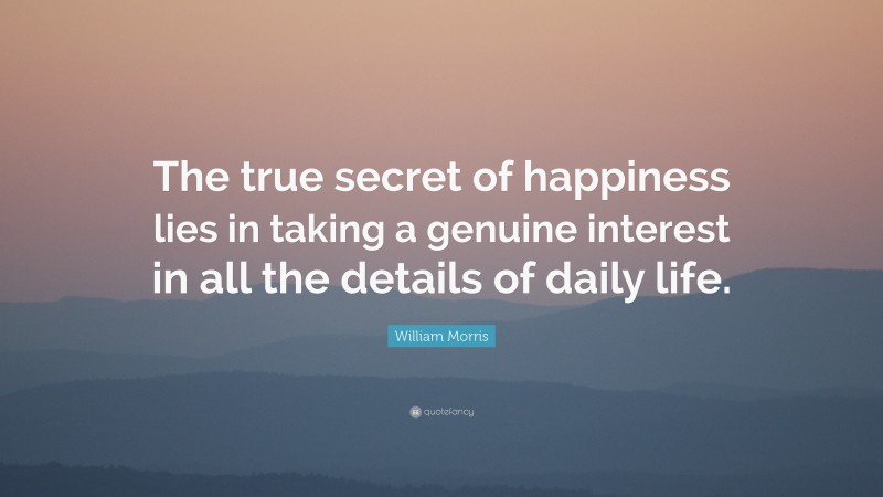 William Morris Quote: “The true secret of happiness lies in taking a genuine interest in all the details of daily life.”