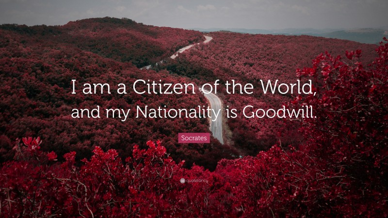 Socrates Quote: “I am a Citizen of the World, and my Nationality is Goodwill.”
