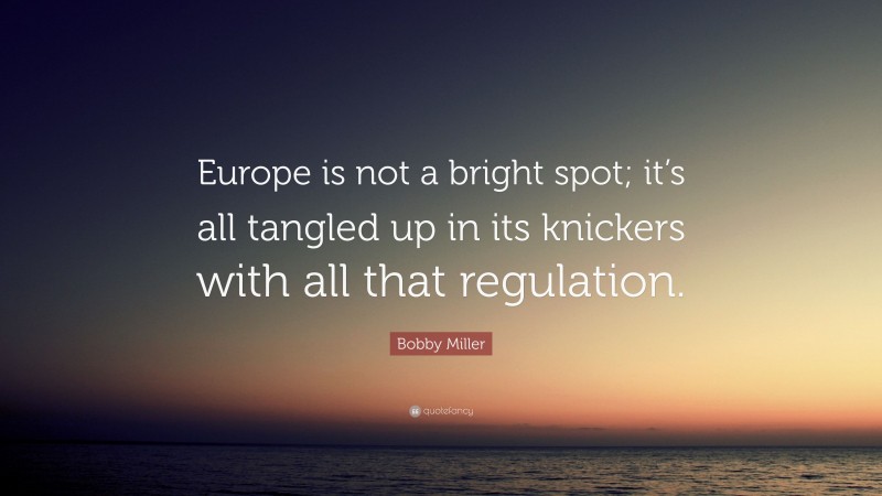 Bobby Miller Quote: “Europe is not a bright spot; it’s all tangled up in its knickers with all that regulation.”