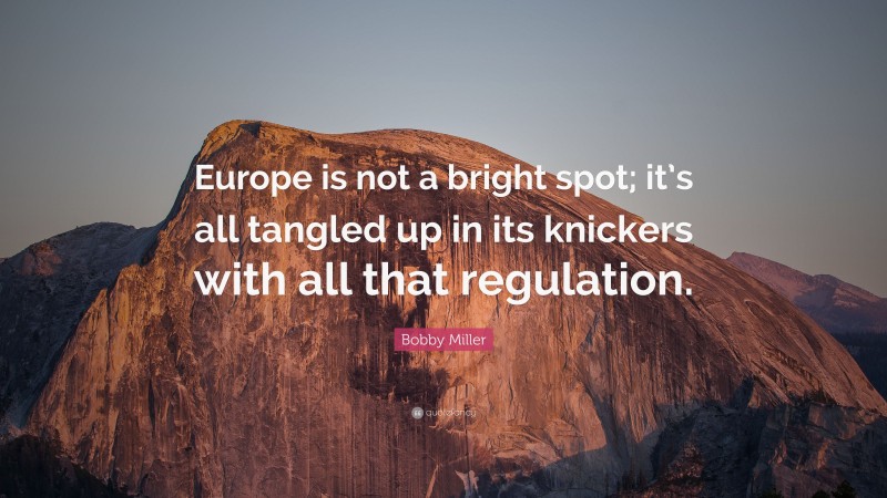 Bobby Miller Quote: “Europe is not a bright spot; it’s all tangled up in its knickers with all that regulation.”