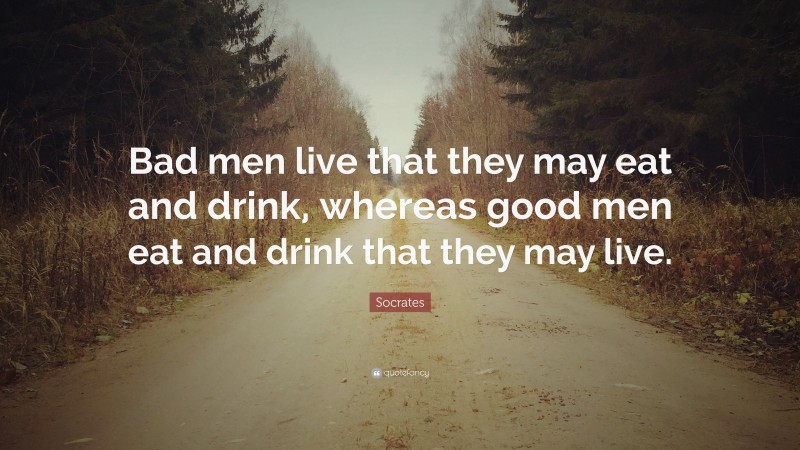 Socrates Quote: “Bad men live that they may eat and drink, whereas good men eat and drink that they may live.”