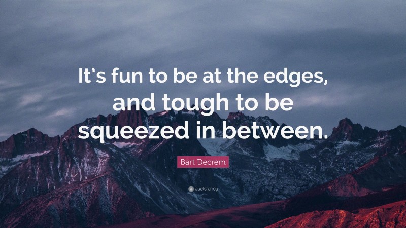 Bart Decrem Quote: “It’s fun to be at the edges, and tough to be squeezed in between.”