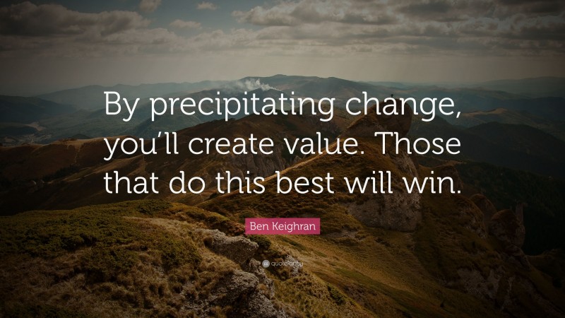Ben Keighran Quote: “By precipitating change, you’ll create value. Those that do this best will win.”